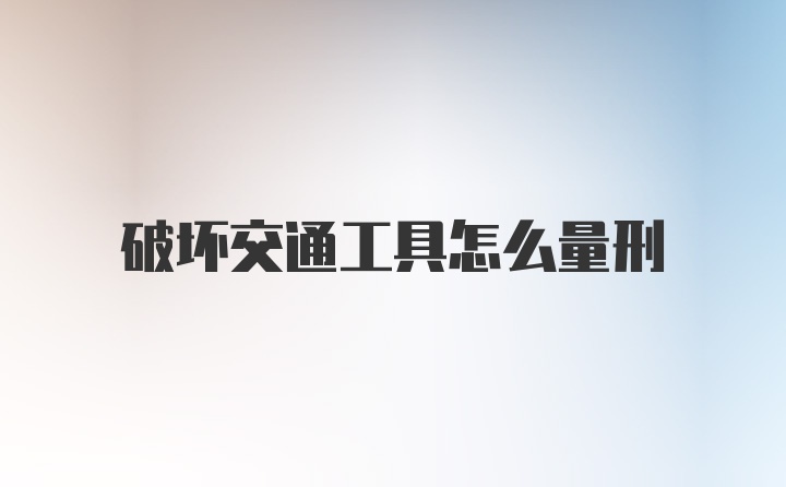 破坏交通工具怎么量刑