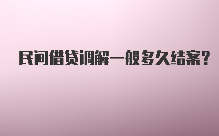 民间借贷调解一般多久结案？