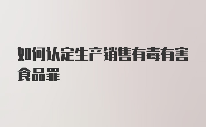 如何认定生产销售有毒有害食品罪