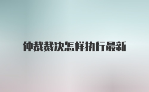 仲裁裁决怎样执行最新