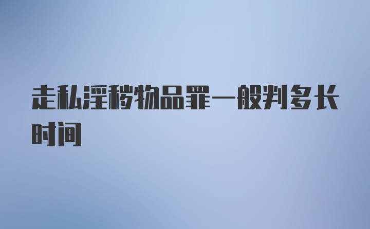 走私淫秽物品罪一般判多长时间