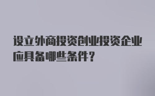 设立外商投资创业投资企业应具备哪些条件？