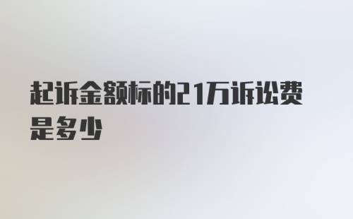 起诉金额标的21万诉讼费是多少