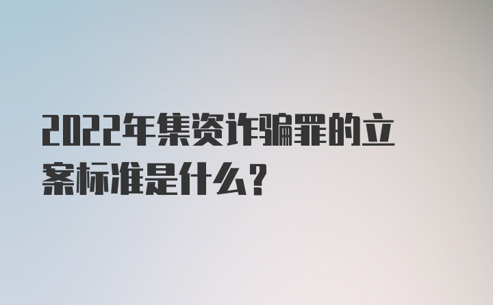 2022年集资诈骗罪的立案标准是什么？