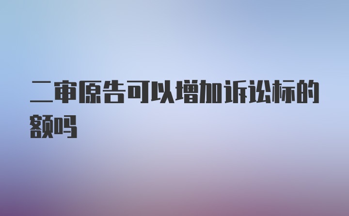 二审原告可以增加诉讼标的额吗