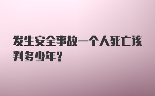 发生安全事故一个人死亡该判多少年？