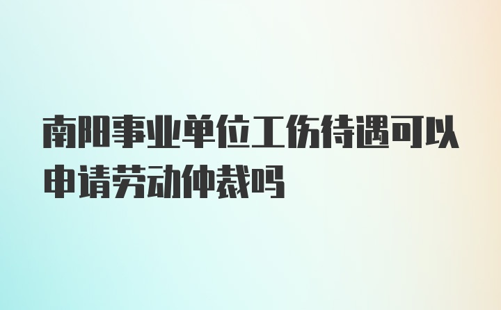 南阳事业单位工伤待遇可以申请劳动仲裁吗