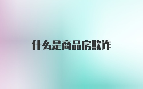 什么是商品房欺诈