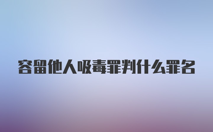 容留他人吸毒罪判什么罪名