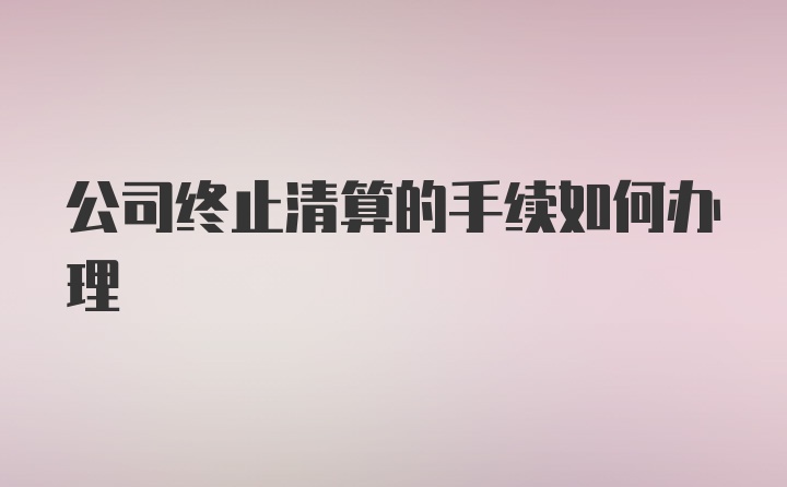 公司终止清算的手续如何办理