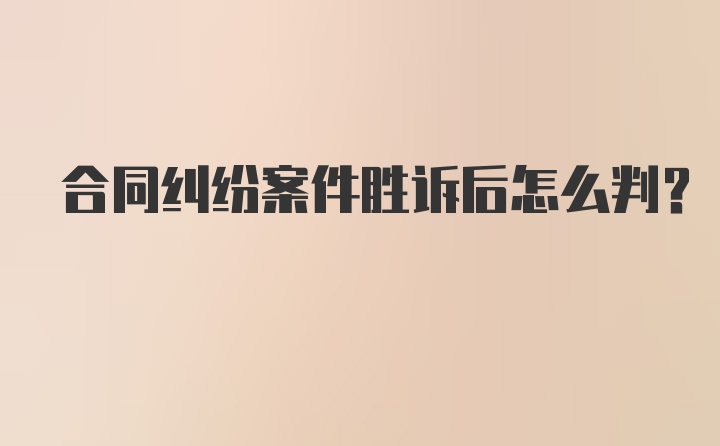 合同纠纷案件胜诉后怎么判？