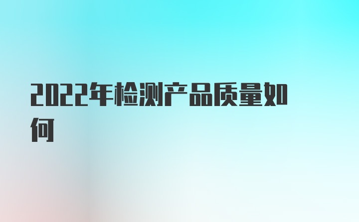 2022年检测产品质量如何