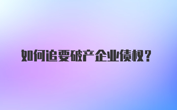 如何追要破产企业债权？