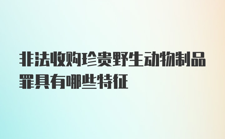 非法收购珍贵野生动物制品罪具有哪些特征