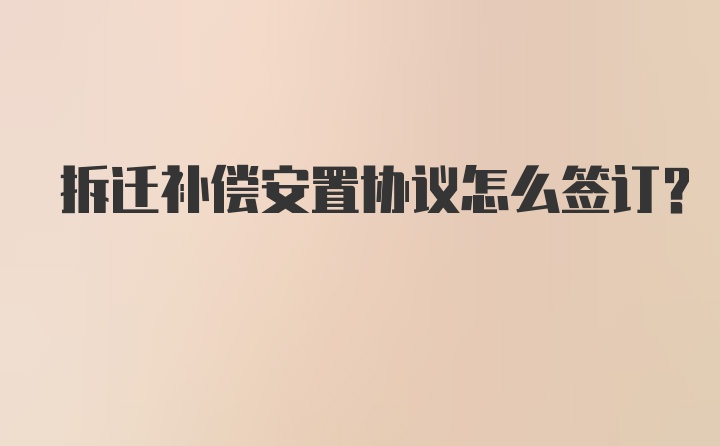 拆迁补偿安置协议怎么签订？