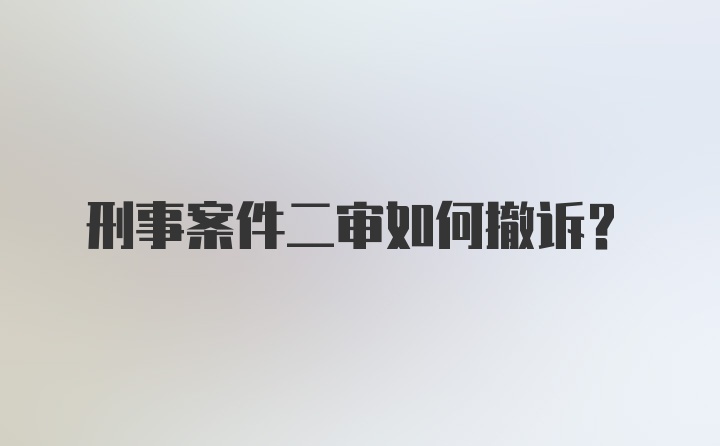 刑事案件二审如何撤诉？