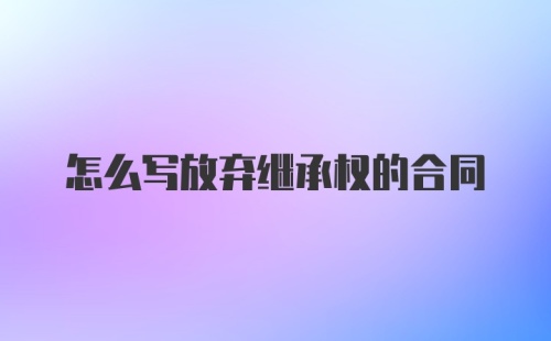 怎么写放弃继承权的合同