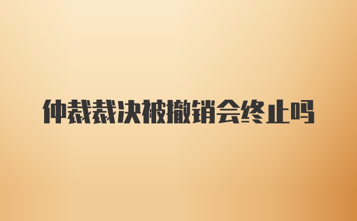 仲裁裁决被撤销会终止吗