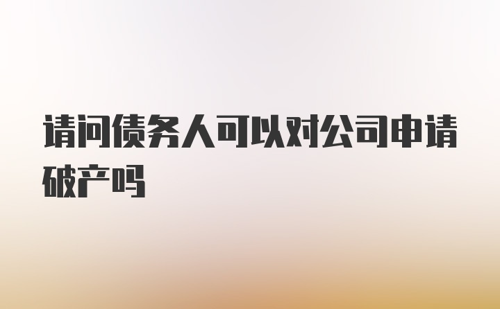 请问债务人可以对公司申请破产吗