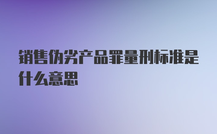 销售伪劣产品罪量刑标准是什么意思