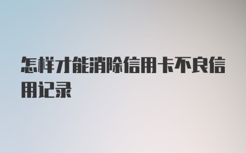 怎样才能消除信用卡不良信用记录