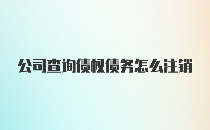 公司查询债权债务怎么注销