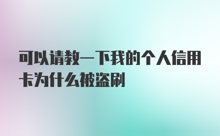 可以请教一下我的个人信用卡为什么被盗刷