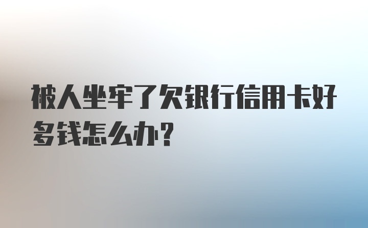 被人坐牢了欠银行信用卡好多钱怎么办？