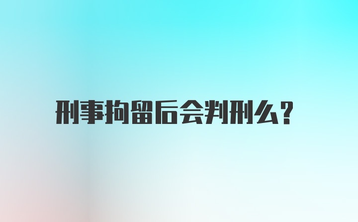 刑事拘留后会判刑么？