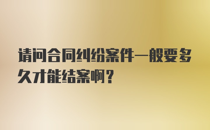 请问合同纠纷案件一般要多久才能结案啊？