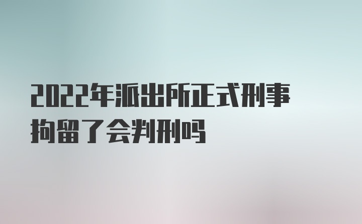 2022年派出所正式刑事拘留了会判刑吗