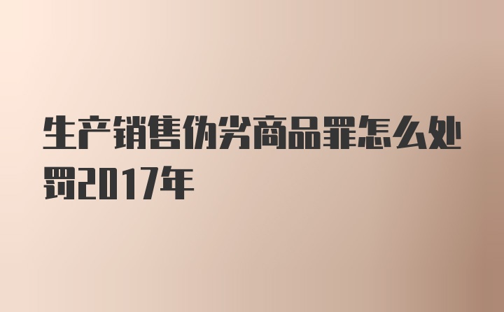 生产销售伪劣商品罪怎么处罚2017年