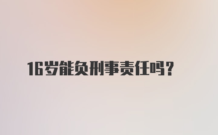 16岁能负刑事责任吗？