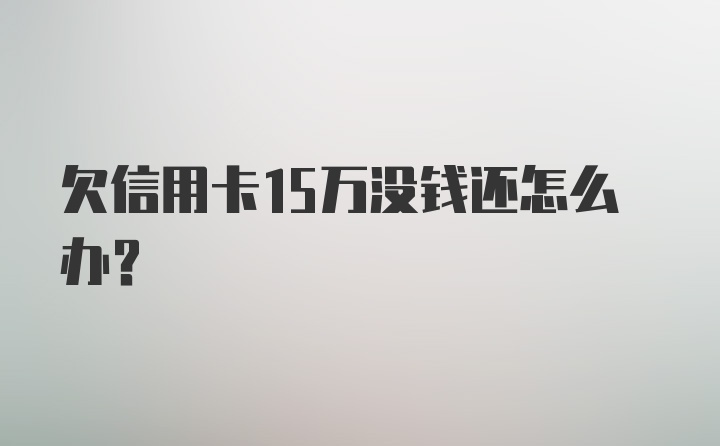 欠信用卡15万没钱还怎么办？