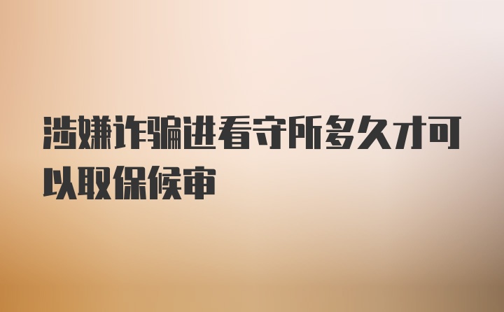 涉嫌诈骗进看守所多久才可以取保候审