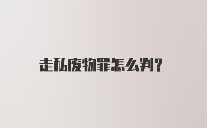 走私废物罪怎么判？