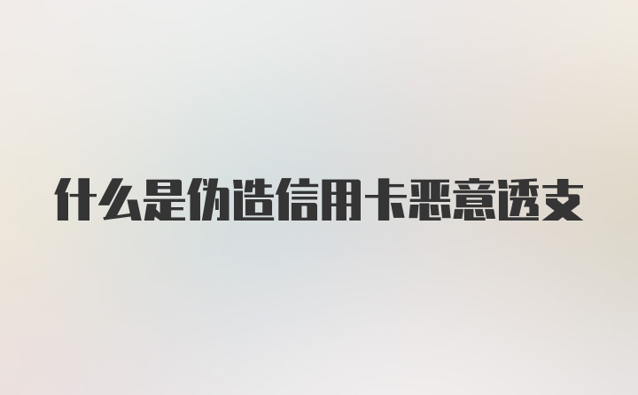 什么是伪造信用卡恶意透支