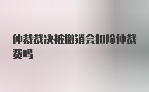 仲裁裁决被撤销会扣除仲裁费吗