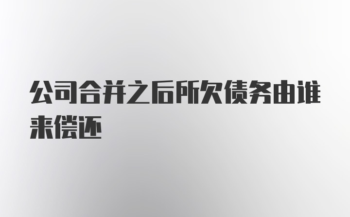 公司合并之后所欠债务由谁来偿还