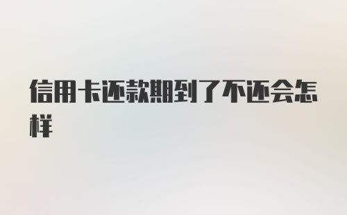 信用卡还款期到了不还会怎样