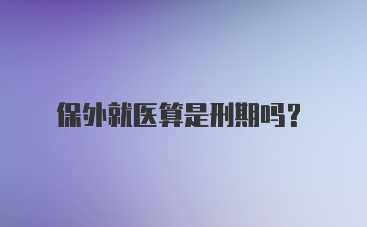 保外就医算是刑期吗？