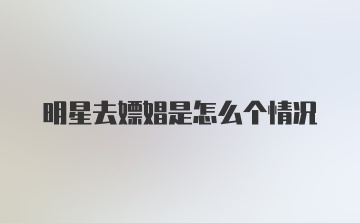 明星去嫖娼是怎么个情况