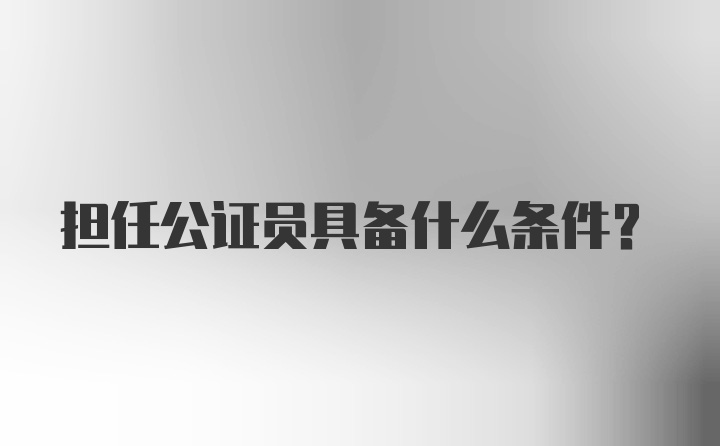 担任公证员具备什么条件?