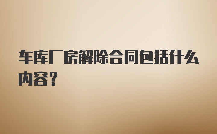 车库厂房解除合同包括什么内容？