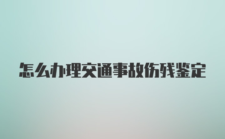 怎么办理交通事故伤残鉴定