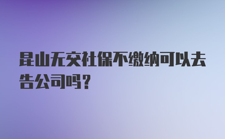 昆山无交社保不缴纳可以去告公司吗？