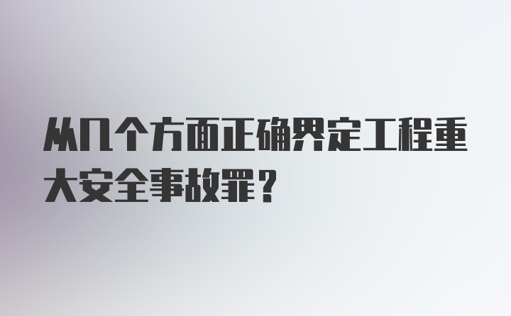 从几个方面正确界定工程重大安全事故罪？