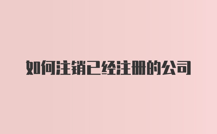 如何注销已经注册的公司