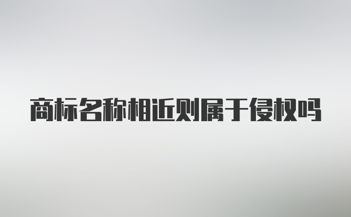 商标名称相近则属于侵权吗