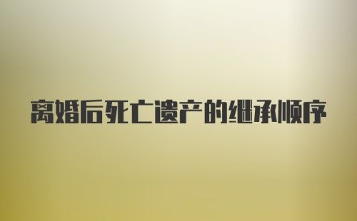 离婚后死亡遗产的继承顺序